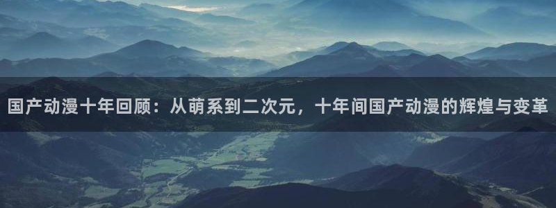 喵趣漫画最新推荐：国产动漫十年回顾：从萌系到二次元，十年间国产动漫的辉煌与变革配图
