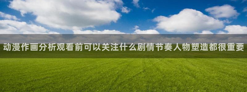 喵趣漫画排行：动漫作画分析观看前可以关注什么剧情节奏人物塑造都很重要配图