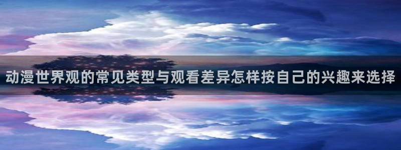 喵趣漫画经典作品:动漫世界观的常见类型与观看差异怎样按自己的兴趣来选择配图