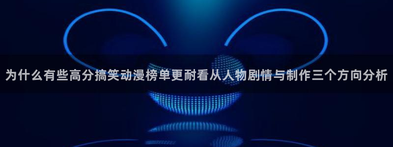 喵趣漫画在线：为什么有些高分搞笑动漫榜单更耐看从人物剧情与制作三个方向分析配图