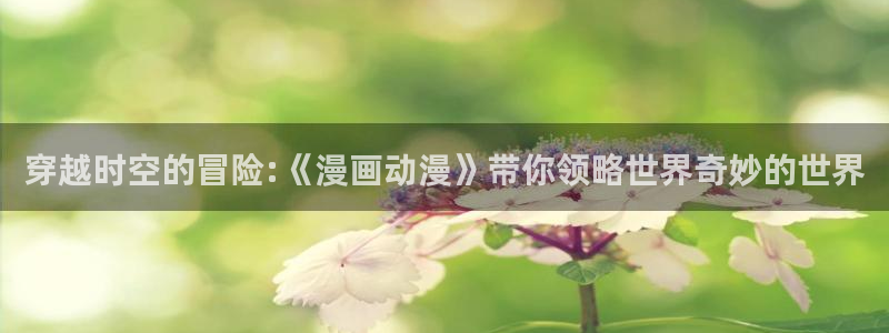喵趣治愈漫画：穿越时空的冒险:《漫画动漫》带你领略世界奇妙的世界配图