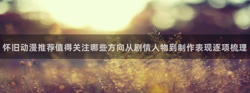 喵趣漫画今日推荐:怀旧动漫推荐值得关注哪些方向从剧情人物到制作表现逐项梳理配图