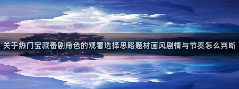 喵趣漫画首页:关于热门宝藏番剧角色的观看选择思路题材画风剧情与节奏怎么判断配图