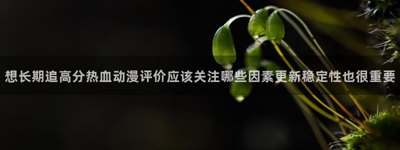 喵趣漫画在线:想长期追高分热血动漫评价应该关注哪些因素更新稳定性也很重要配图