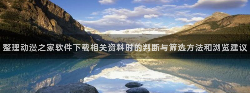 喵趣漫画电脑在线看:整理动漫之家软件下载相关资料时的判断与筛选方法和浏览建议配图